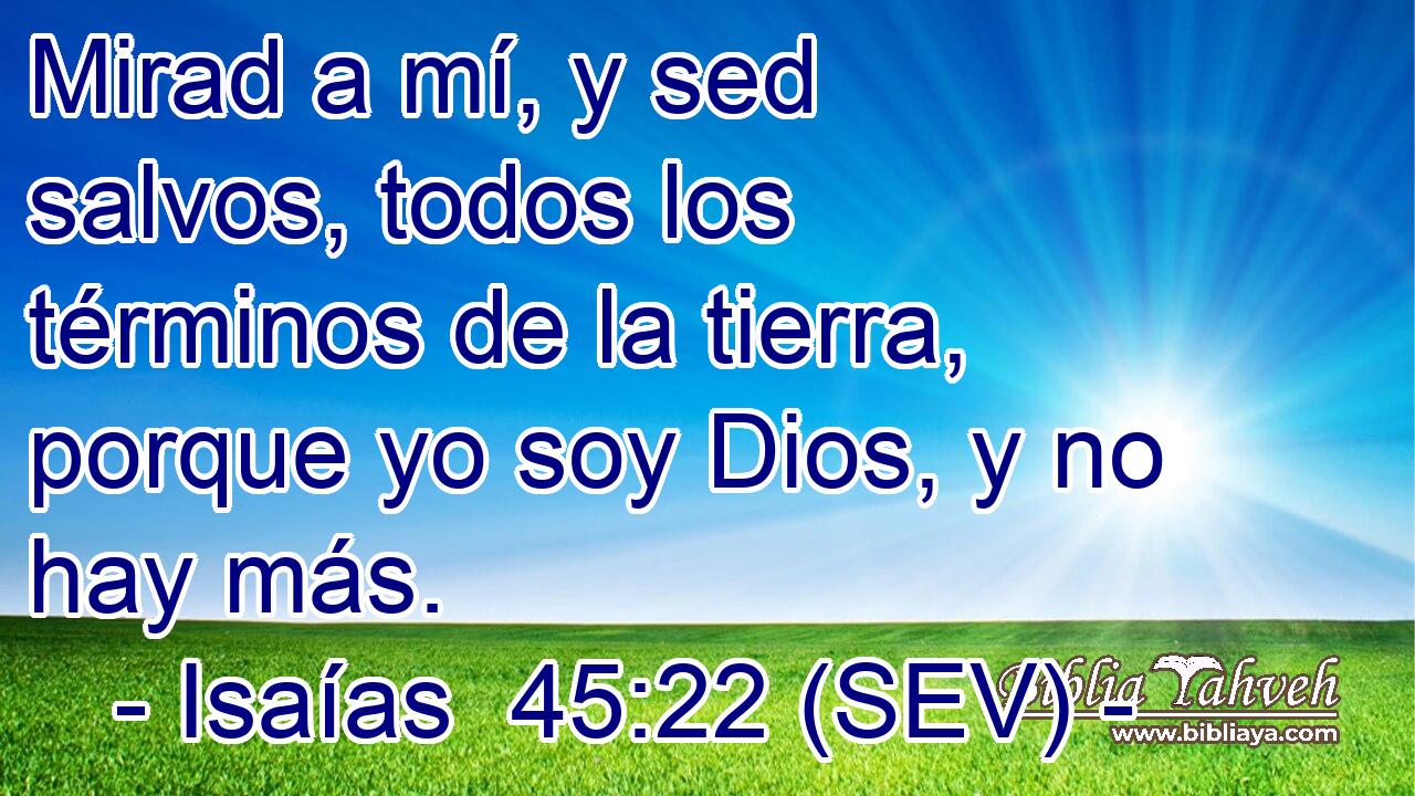 Mirad a mí, y sed salvos, todos los términos de la tierra, porque yo soy Dios, y no hay más.