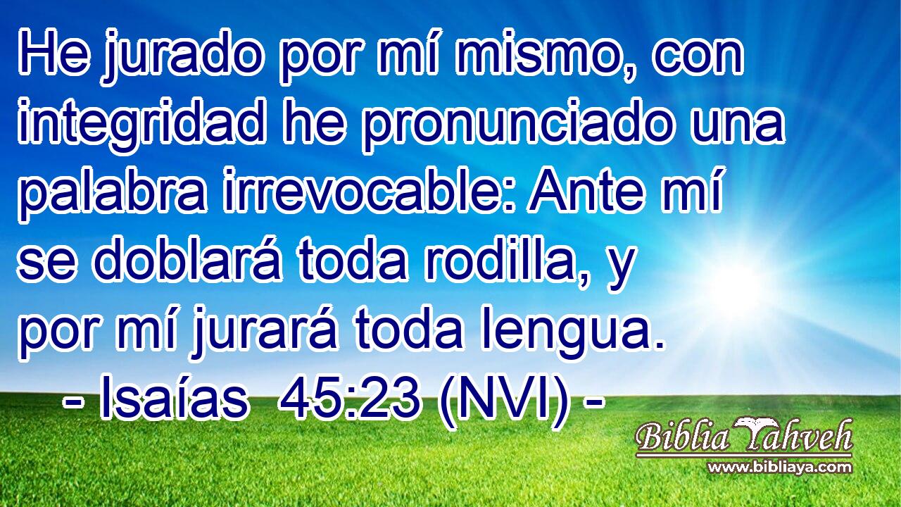  He jurado por mí mismo, con integridad he pronunciado una palabra irrevocable: Ante mí se doblará toda rodilla, y por mí jurará toda lengua. 