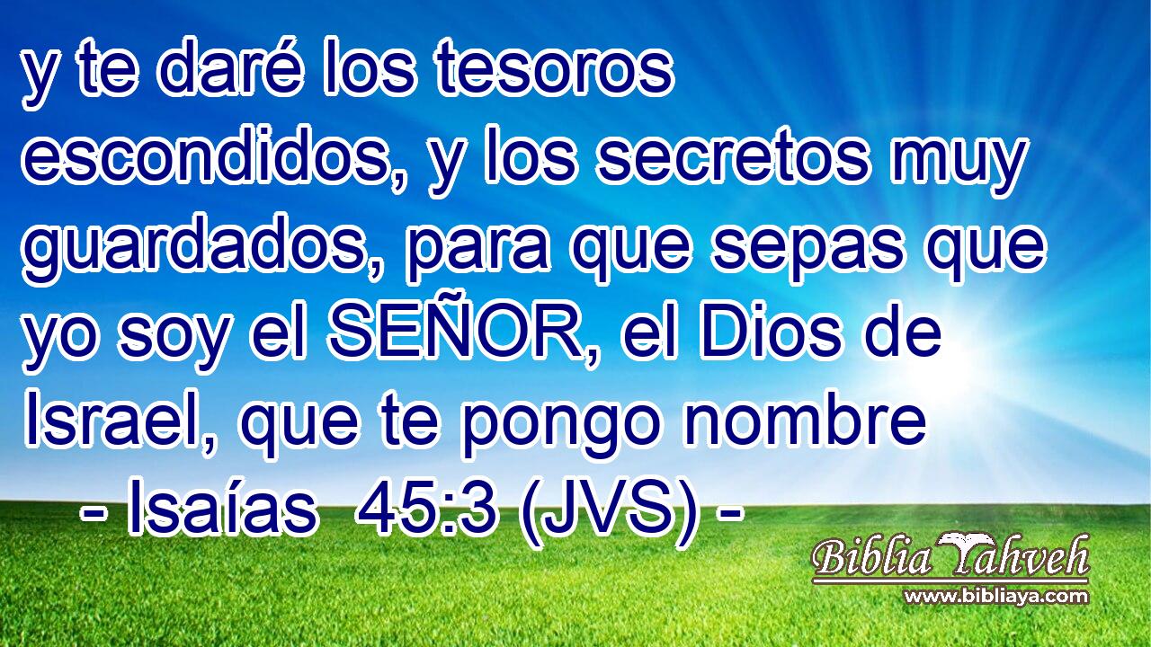 y te daré los tesoros escondidos, y los secretos muy guardados, para que sepas que yo soy el SEÑOR, el Dios de Israel, que te pongo nombre