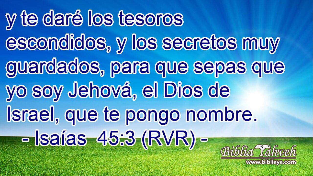 y te daré los tesoros escondidos, y los secretos muy guardados, para que sepas que yo soy Jehová, el Dios de Israel, que te pongo nombre.