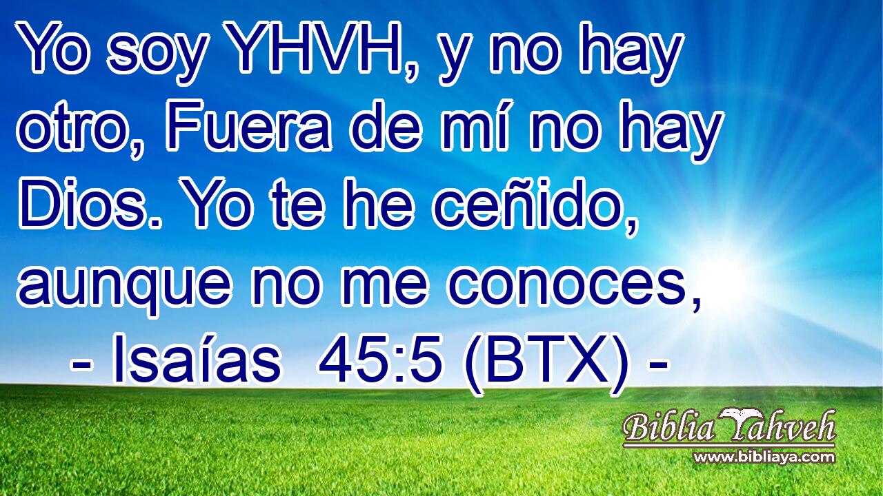 Yo soy YHVH, y no hay otro, Fuera de mí no hay Dios. Yo te he ceñido, aunque no me conoces,