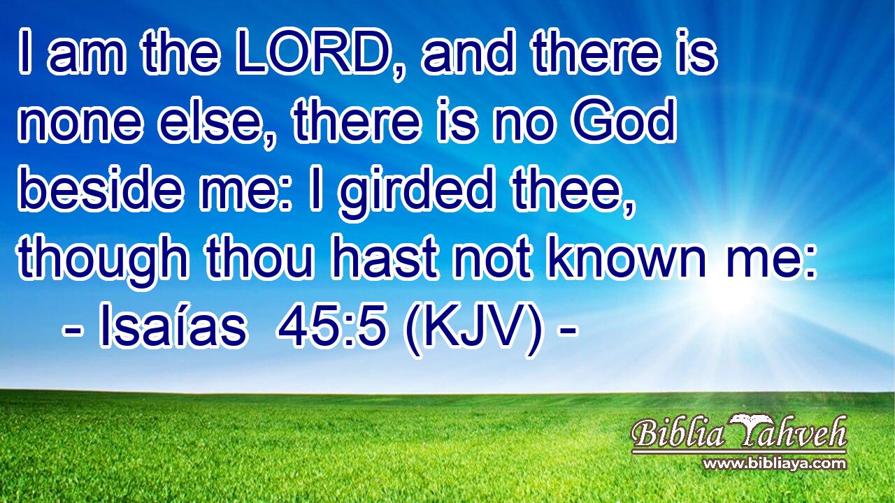 I am the LORD, and there is none else, there is no God beside me: I girded thee, though thou hast not known me: