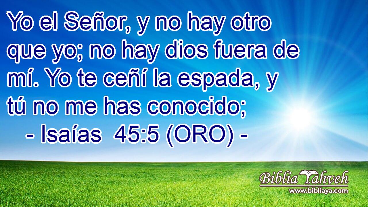  Yo el Señor, y no hay otro que yo; no hay dios fuera de mí. Yo te ceñí la espada, y tú no me has conocido; 