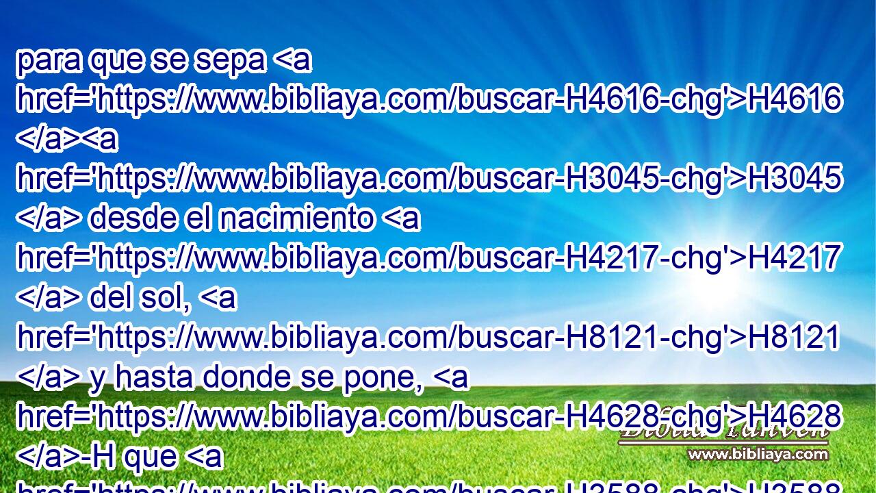 para que se sepa H4616 H3045  desde el nacimiento H4217  del sol, H8121  y hasta donde se pone, H4628 -H que H3588 CK no H657  hay más H1107 Ph que yo; H589  yo H589  Jehová, H3068  y ninguno H369 AQn más H5750 AsT que yo, 