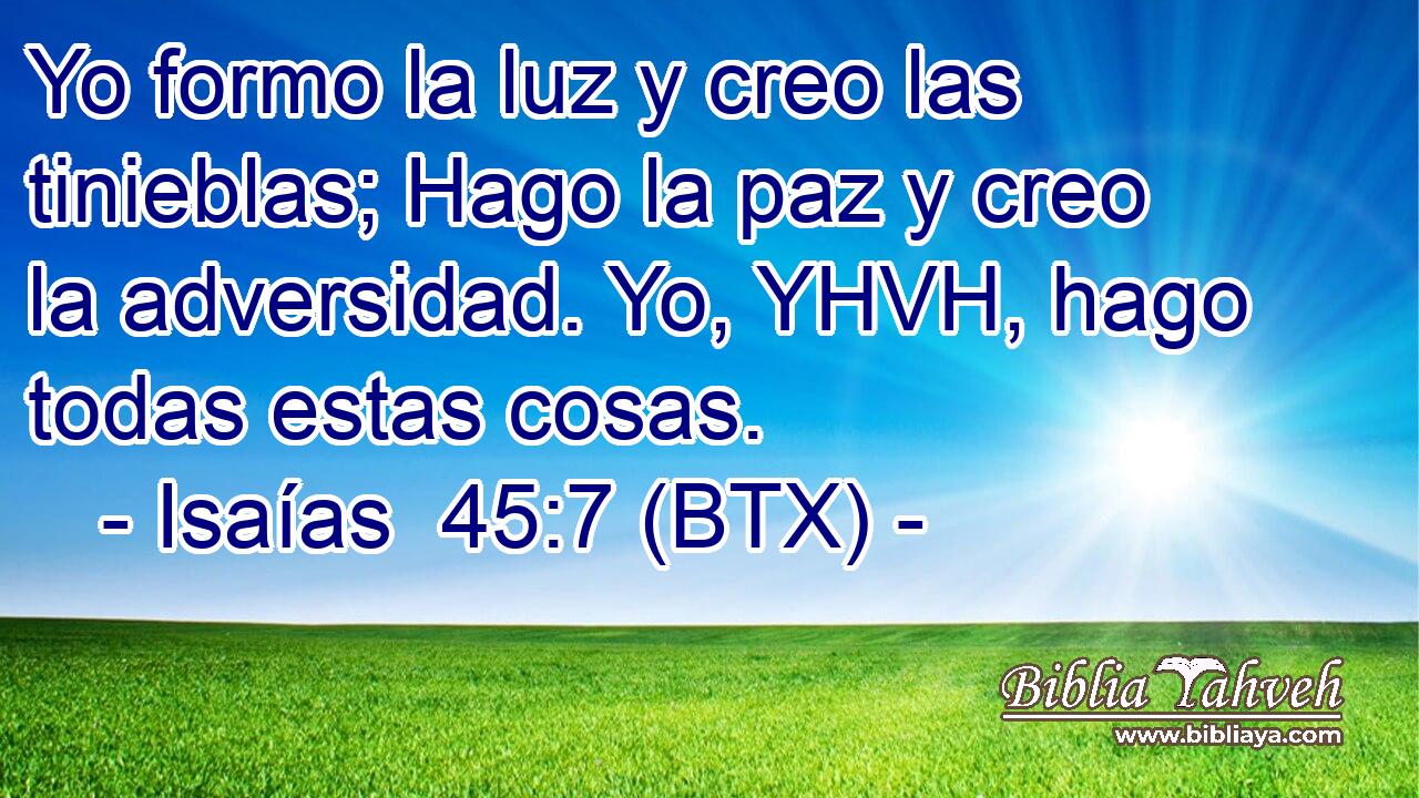 Yo formo la luz y creo las tinieblas; Hago la paz y creo la adversidad. Yo, YHVH, hago todas estas cosas.