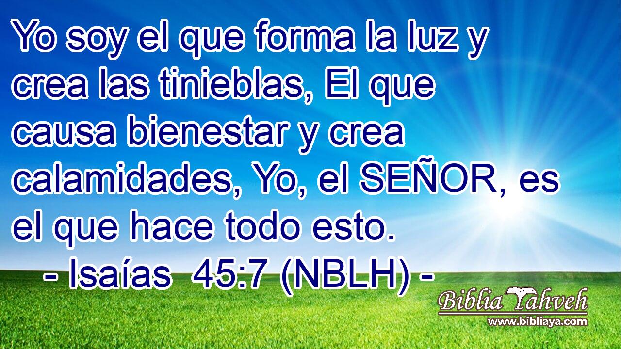  Yo soy el que forma la luz y crea las tinieblas, El que causa bienestar y crea calamidades, Yo, el SEÑOR, es el que hace todo esto. 