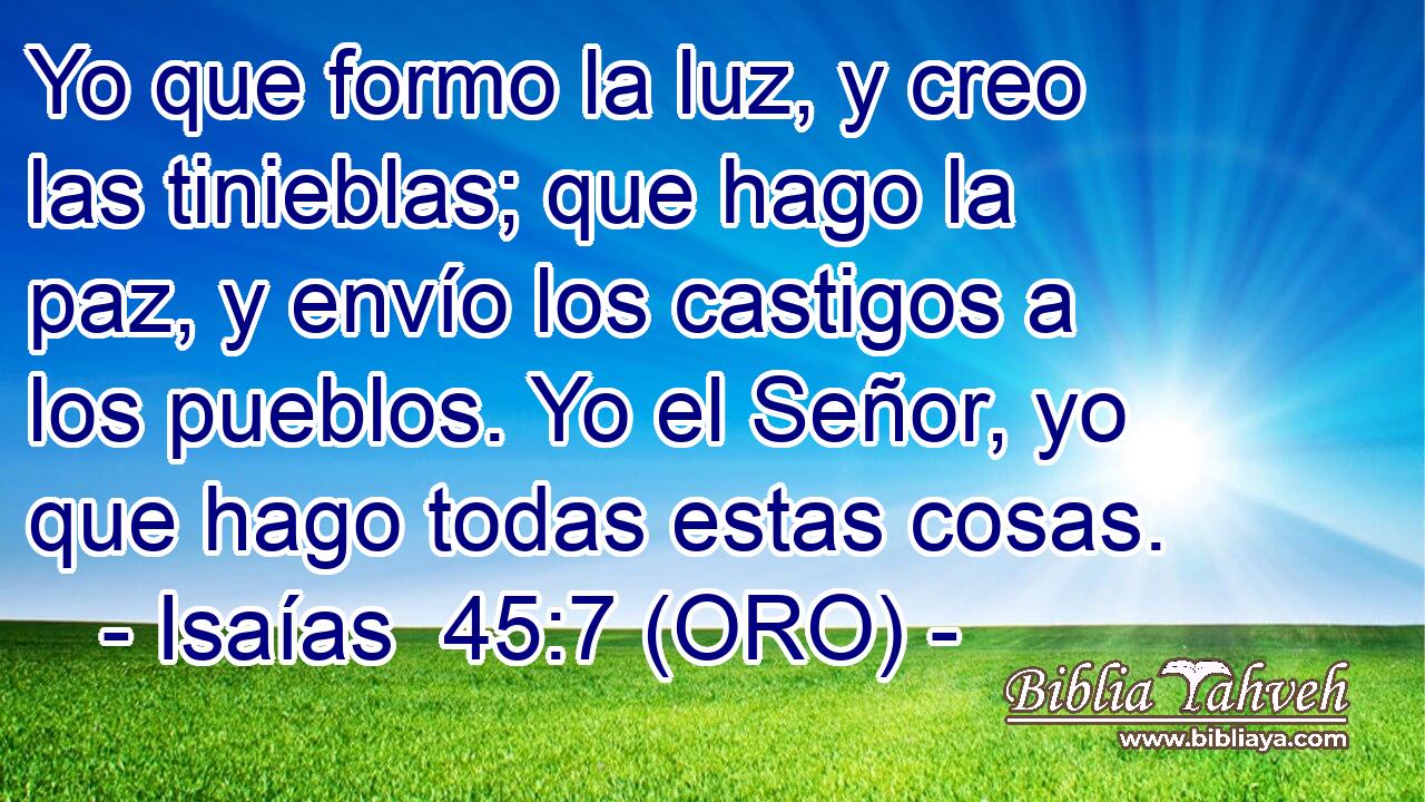  Yo que formo la luz, y creo las tinieblas; que hago la paz, y envío los castigos a los pueblos. Yo el Señor, yo que hago todas estas cosas. 