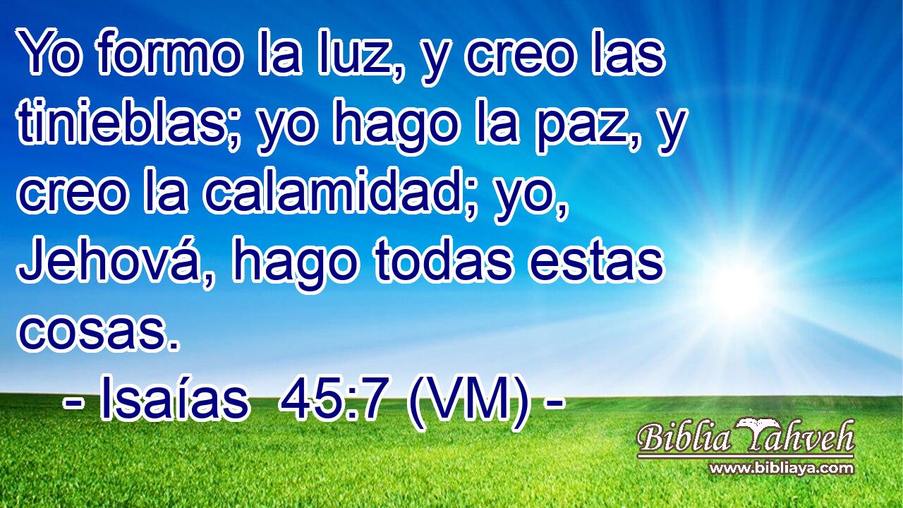  Yo formo la luz, y creo las tinieblas; yo hago la paz, y creo la calamidad; yo, Jehová, hago todas estas cosas. 
