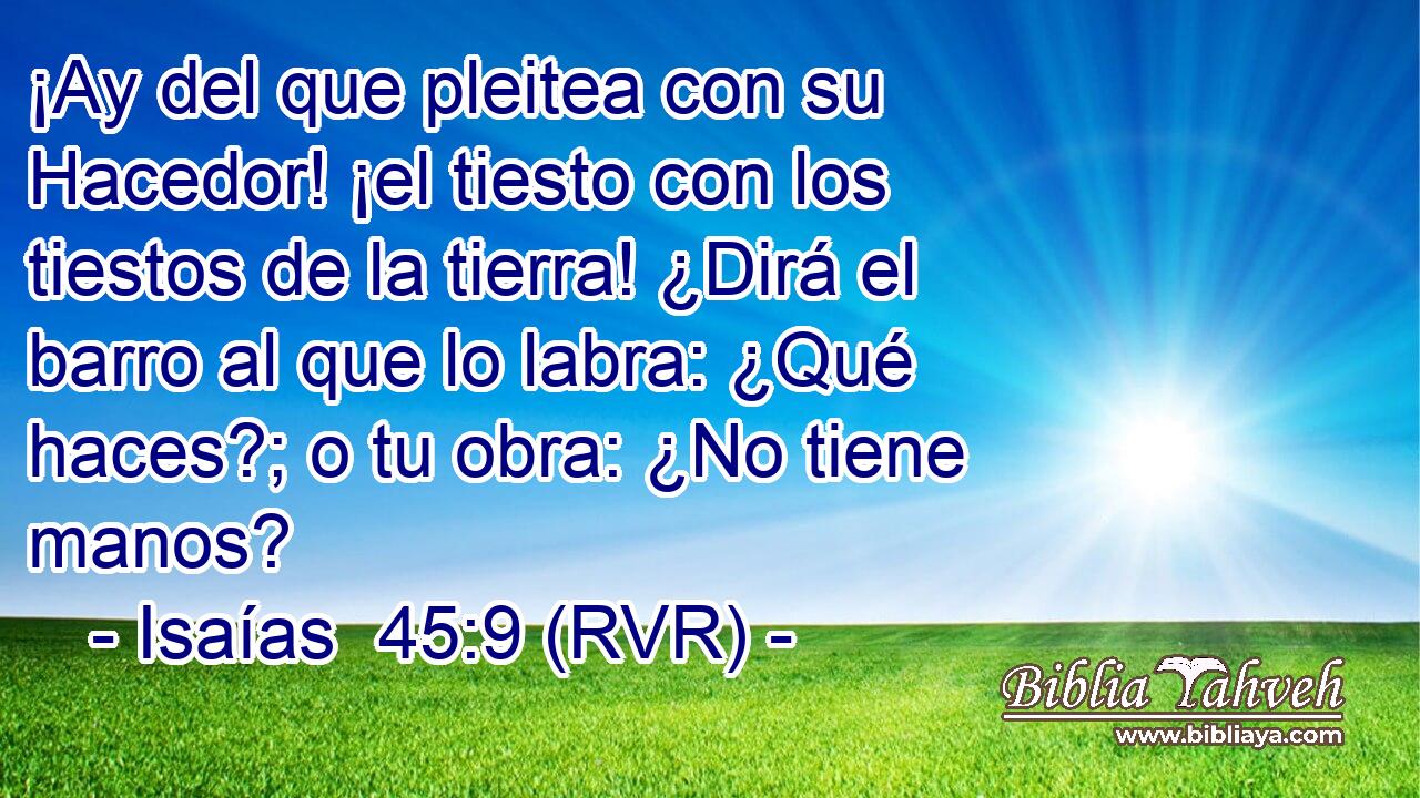 ¡Ay del que pleitea con su Hacedor! ¡el tiesto con los tiestos de la tierra! ¿Dirá el barro al que lo labra: ¿Qué haces?; o tu obra: ¿No tiene manos?