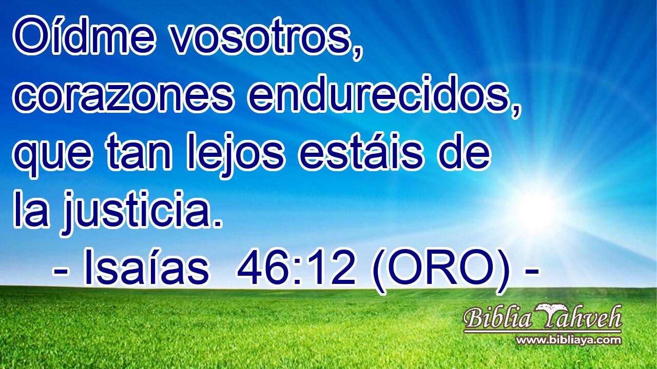  Oídme vosotros, corazones endurecidos, que tan lejos estáis de la justicia. 