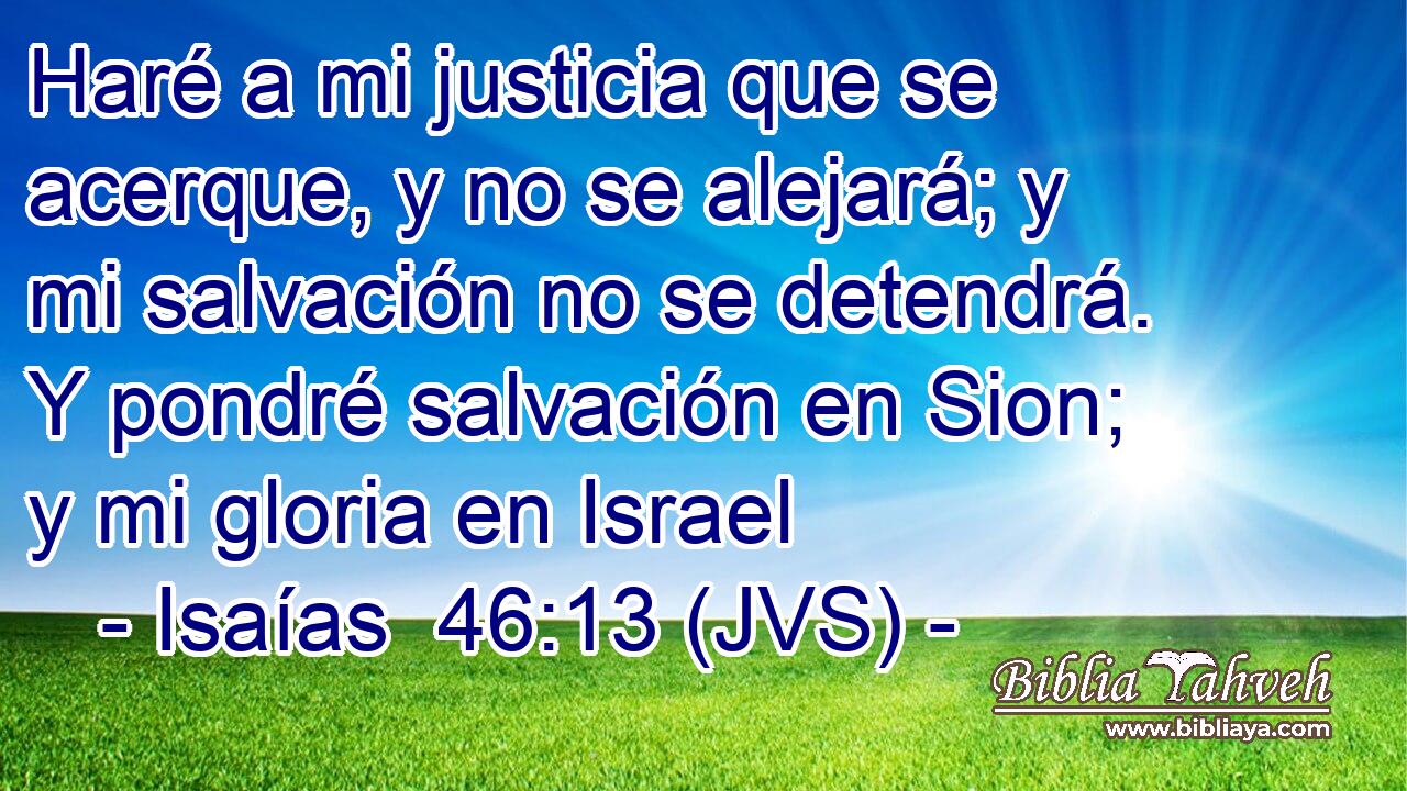 Haré a mi justicia que se acerque, y no se alejará; y mi salvación no se detendrá. Y pondré salvación en Sion; y mi gloria en Israel