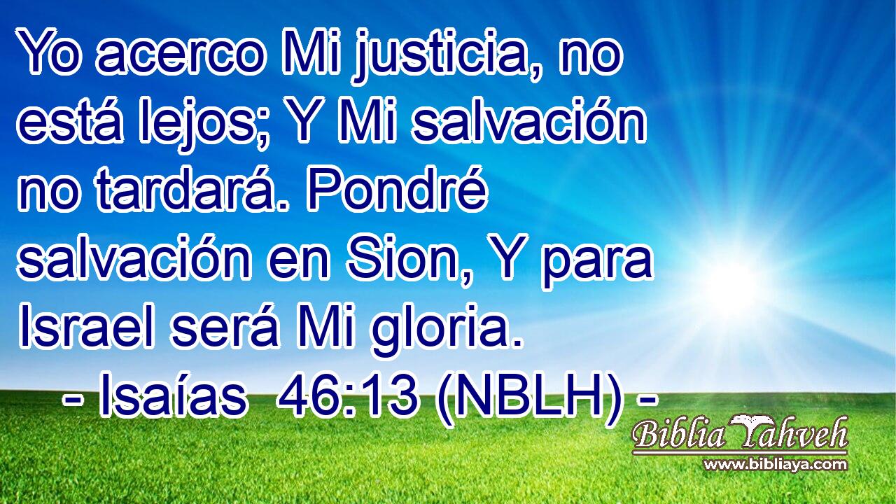  Yo acerco Mi justicia, no está lejos; Y Mi salvación no tardará. Pondré salvación en Sion, Y para Israel será Mi gloria. 