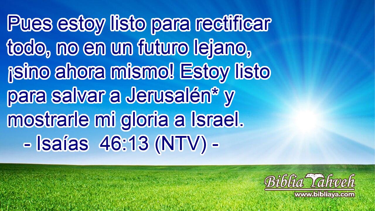 Pues estoy listo para rectificar todo, no en un futuro lejano, ¡sino ahora mismo! Estoy listo para salvar a Jerusalén* y mostrarle mi gloria a Israel.