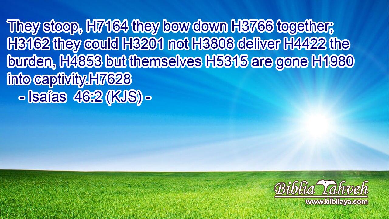 They stoop, H7164 they bow down H3766 together; H3162 they could H3201 not H3808 deliver H4422 the burden, H4853 but themselves H5315 are gone H1980 into captivity.H7628