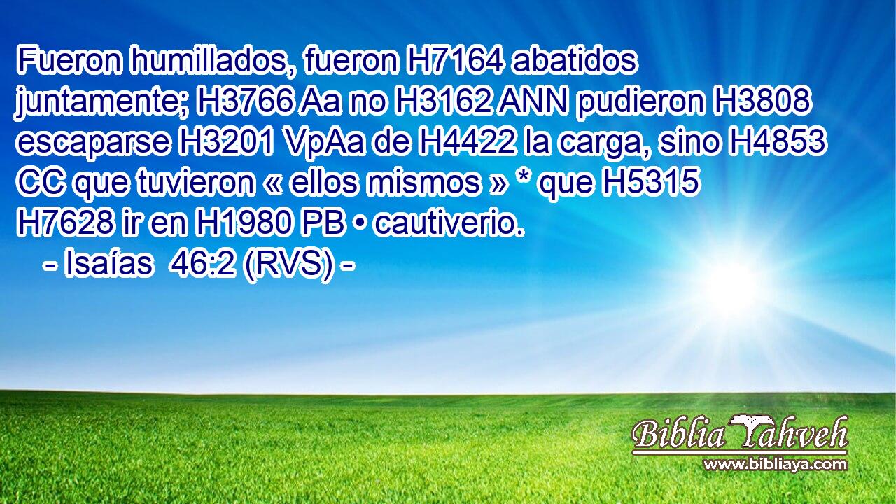 Fueron humillados, fueron H7164 abatidos juntamente; H3766 Aa no H3162 ANN pudieron H3808  escaparse H3201 VpAa de H4422 la carga, sino H4853 CC que tuvieron « ellos mismos » * que H5315 H7628 ir en H1980 PB • cautiverio. 