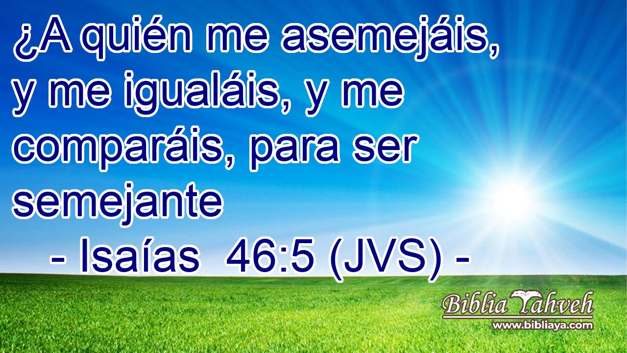 ¿A quién me asemejáis, y me igualáis, y me comparáis, para ser semejante