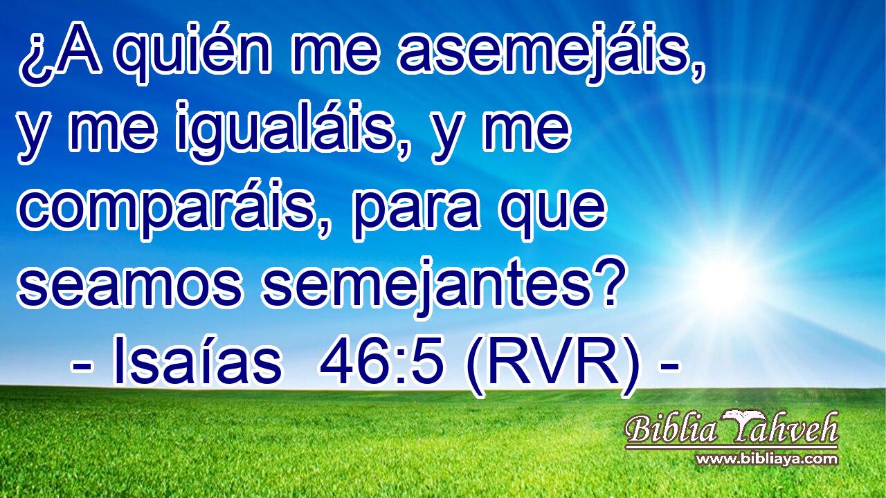 ¿A quién me asemejáis, y me igualáis, y me comparáis, para que seamos semejantes?