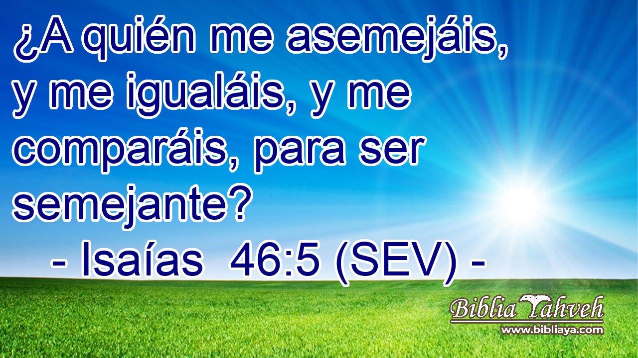 ¿A quién me asemejáis, y me igualáis, y me comparáis, para ser semejante?