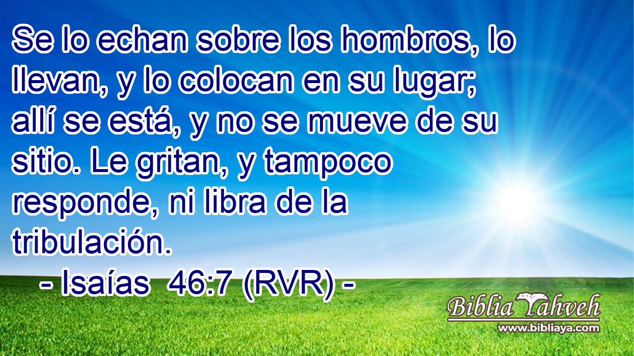 Se lo echan sobre los hombros, lo llevan, y lo colocan en su lugar; allí se está, y no se mueve de su sitio. Le gritan, y tampoco responde, ni libra de la tribulación.