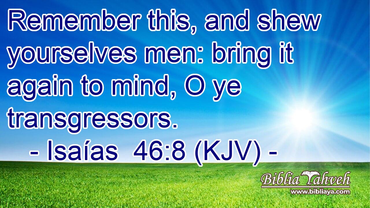 Remember this, and shew yourselves men: bring it again to mind, O ye transgressors.