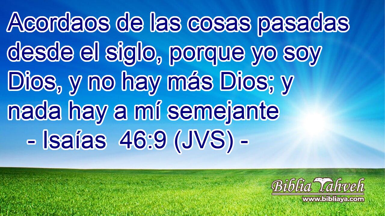 Acordaos de las cosas pasadas desde el siglo, porque yo soy Dios, y no hay más Dios; y nada hay a mí semejante