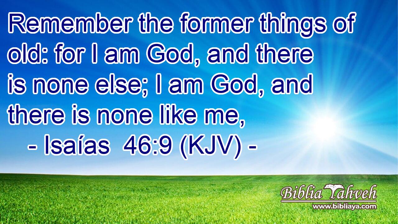 Remember the former things of old: for I am God, and there is none else; I am God, and there is none like me,