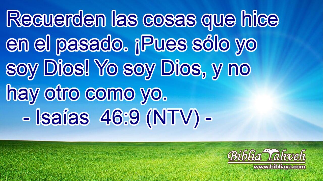 Recuerden las cosas que hice en el pasado. ¡Pues sólo yo soy Dios! Yo soy Dios, y no hay otro como yo.