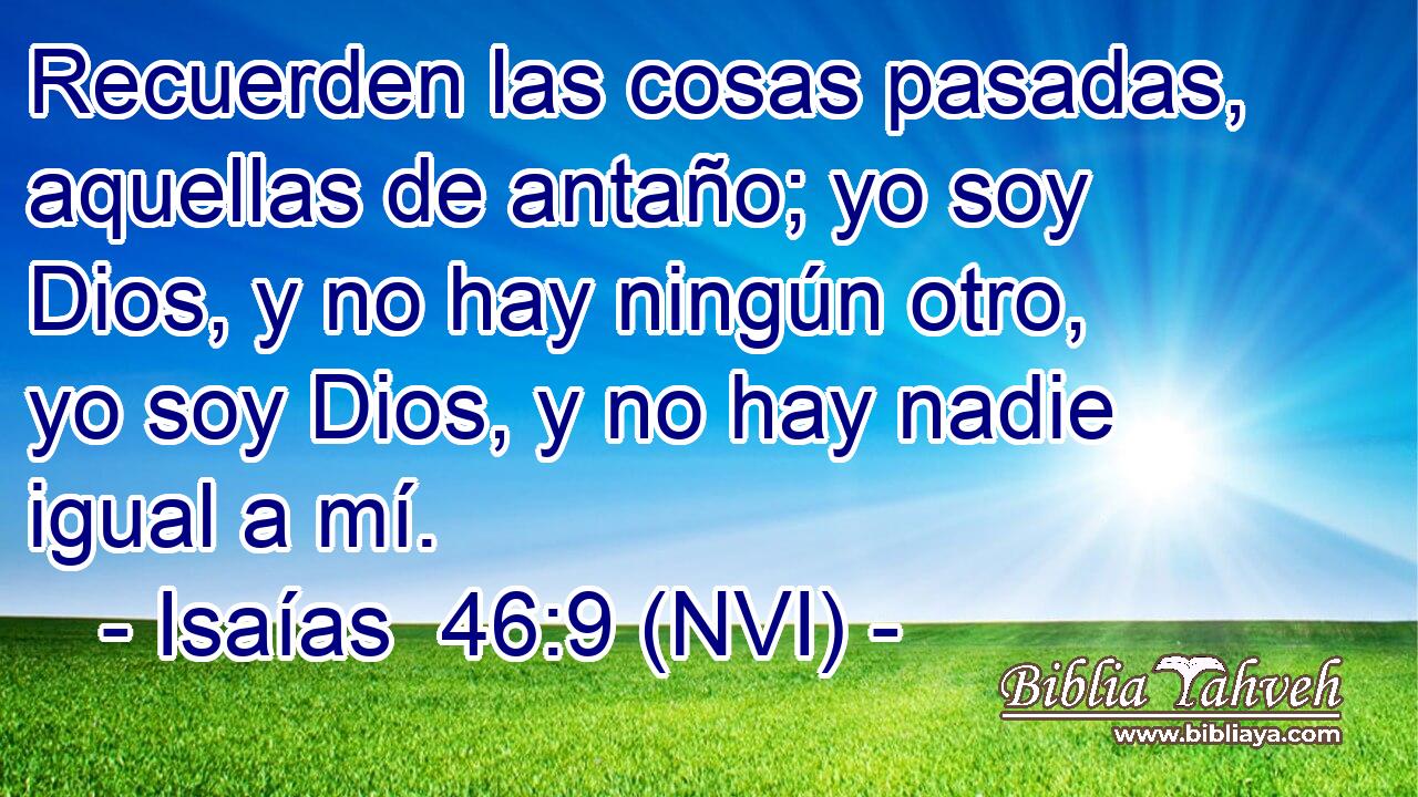  Recuerden las cosas pasadas, aquellas de antaño; yo soy Dios, y no hay ningún otro, yo soy Dios, y no hay nadie igual a mí. 