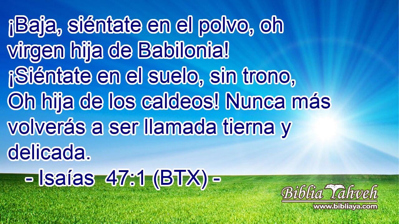 ¡Baja, siéntate en el polvo, oh virgen hija de Babilonia! ¡Siéntate en el suelo, sin trono, Oh hija de los caldeos! Nunca más volverás a ser llamada tierna y delicada.