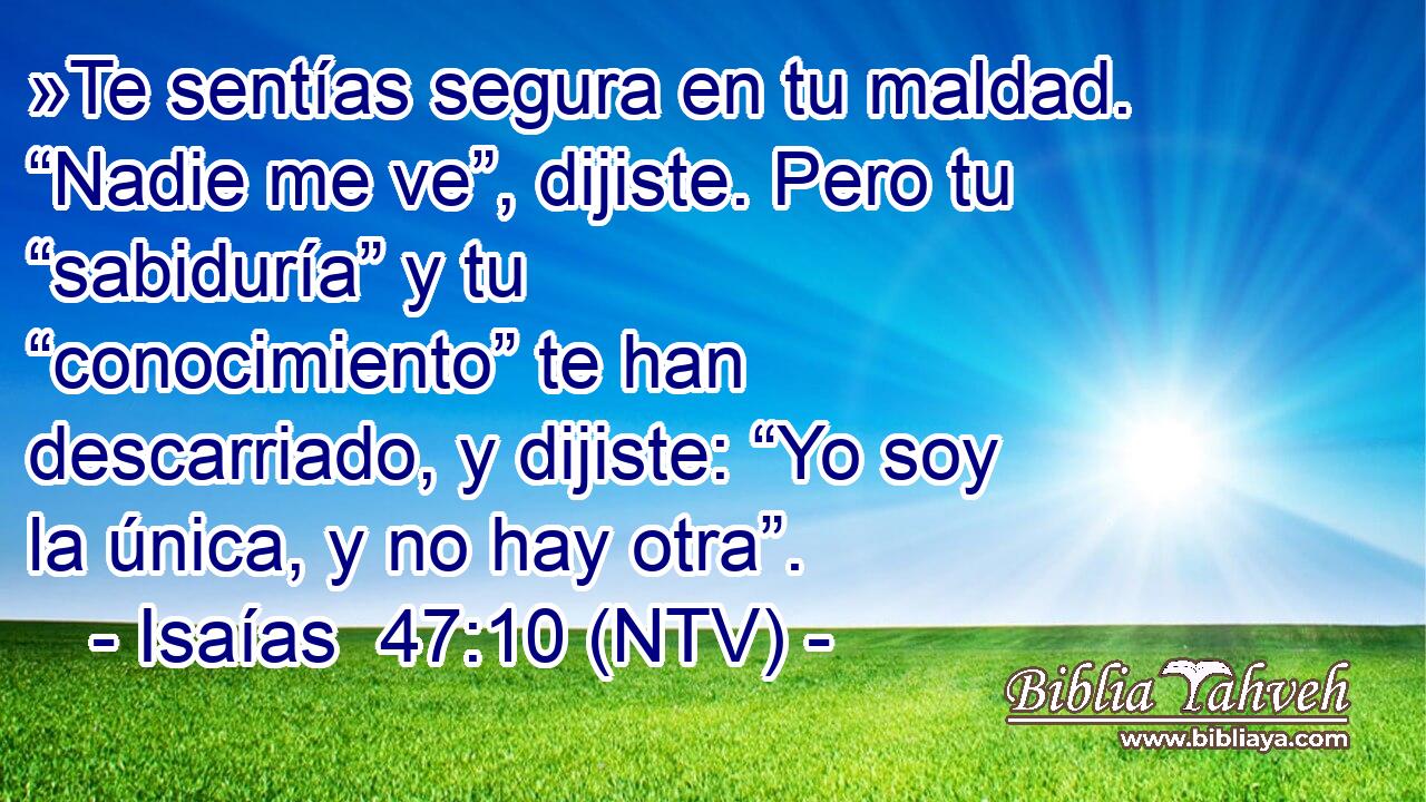 »Te sentías segura en tu maldad. “Nadie me ve”, dijiste. Pero tu “sabiduría” y tu “conocimiento” te han descarriado, y dijiste: “Yo soy la única, y no hay otra”.