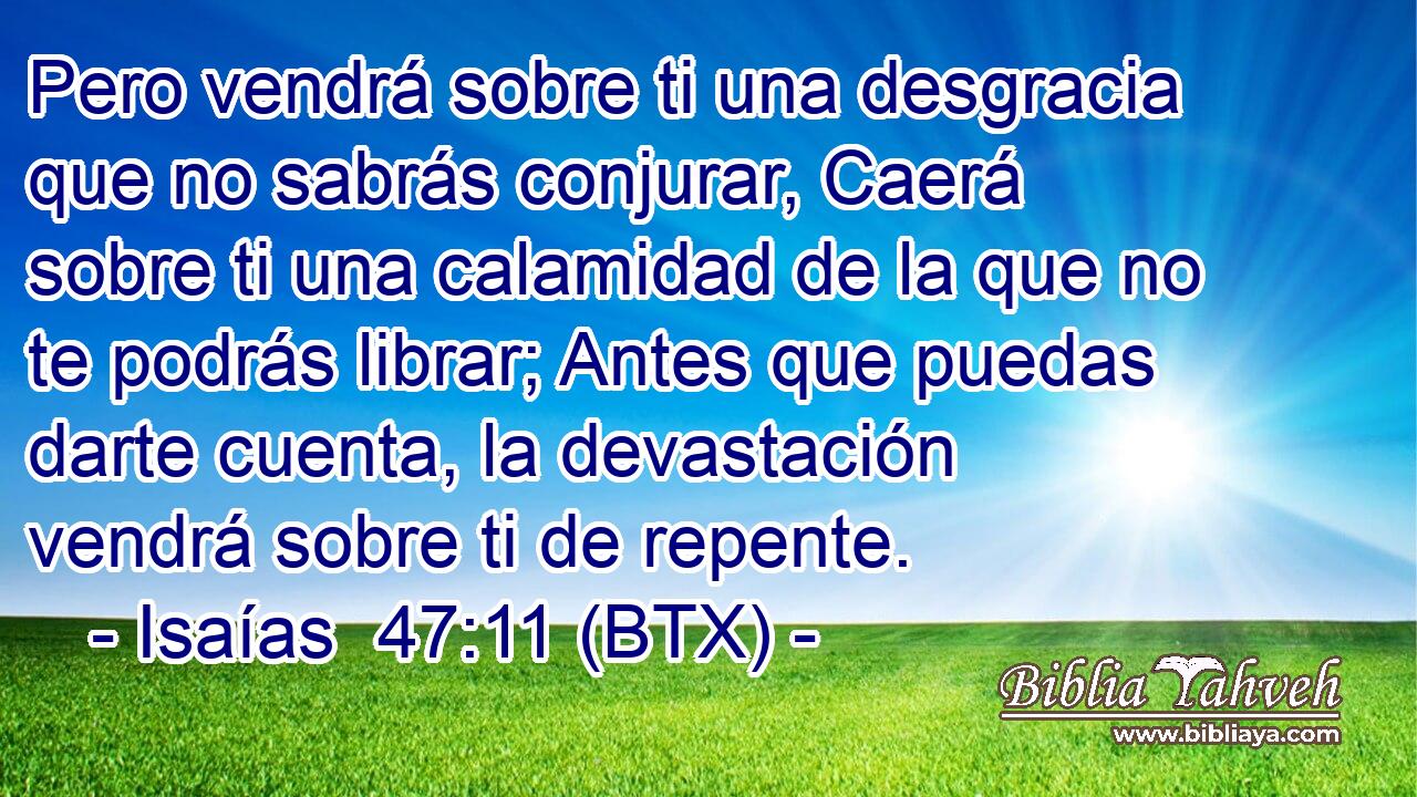Pero vendrá sobre ti una desgracia que no sabrás conjurar, Caerá sobre ti una calamidad de la que no te podrás librar; Antes que puedas darte cuenta, la devastación vendrá sobre ti de repente.