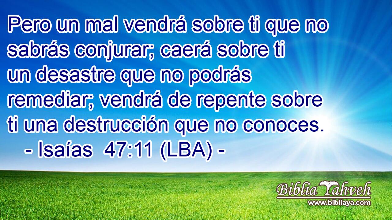 Pero un mal vendrá sobre ti que no sabrás conjurar; caerá sobre ti un desastre que no podrás remediar; vendrá de repente sobre ti una destrucción que no conoces.