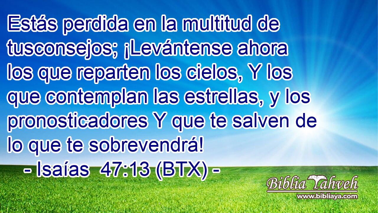 Estás perdida en la multitud de tusconsejos; ¡Levántense ahora los que reparten los cielos, Y los que contemplan las estrellas, y los pronosticadores Y que te salven de lo que te sobrevendrá!