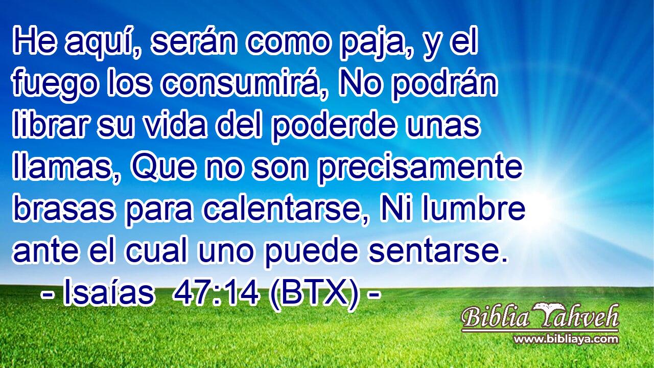 He aquí, serán como paja, y el fuego los consumirá, No podrán librar su vida del poderde unas llamas, Que no son precisamente brasas para calentarse, Ni lumbre ante el cual uno puede sentarse.