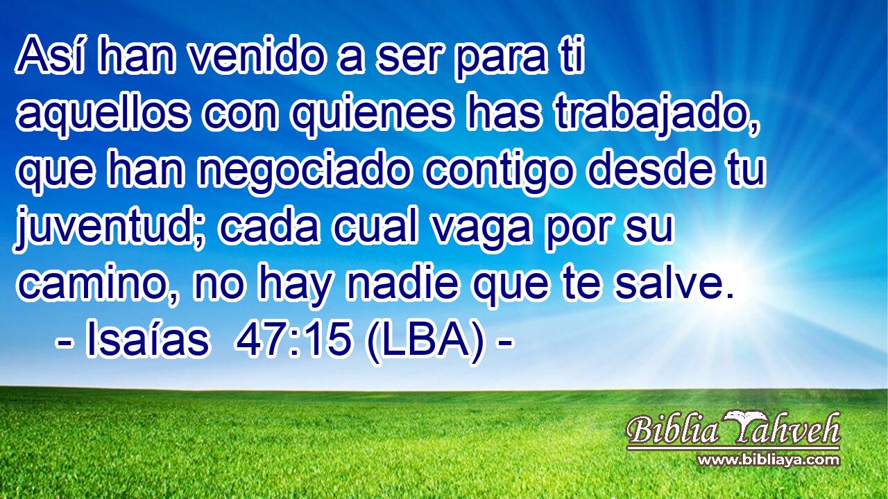 Así han venido a ser para ti aquellos con quienes has trabajado, que han negociado contigo desde tu juventud; cada cual vaga por su camino, no hay nadie que te salve.