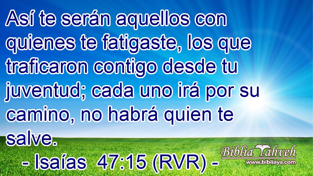 Así te serán aquellos con quienes te fatigaste, los que traficaron contigo desde tu juventud; cada uno irá por su camino, no habrá quien te salve.