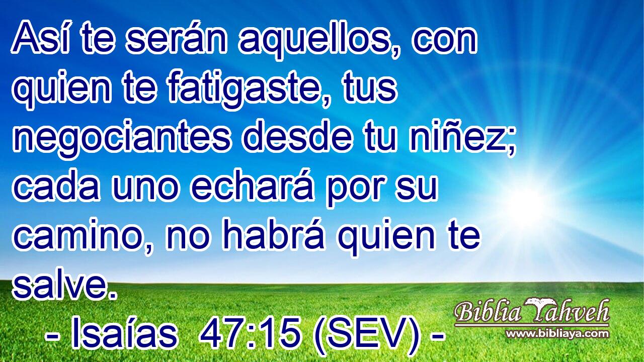 Así te serán aquellos, con quien te fatigaste, tus negociantes desde tu niñez; cada uno echará por su camino, no habrá quien te salve.