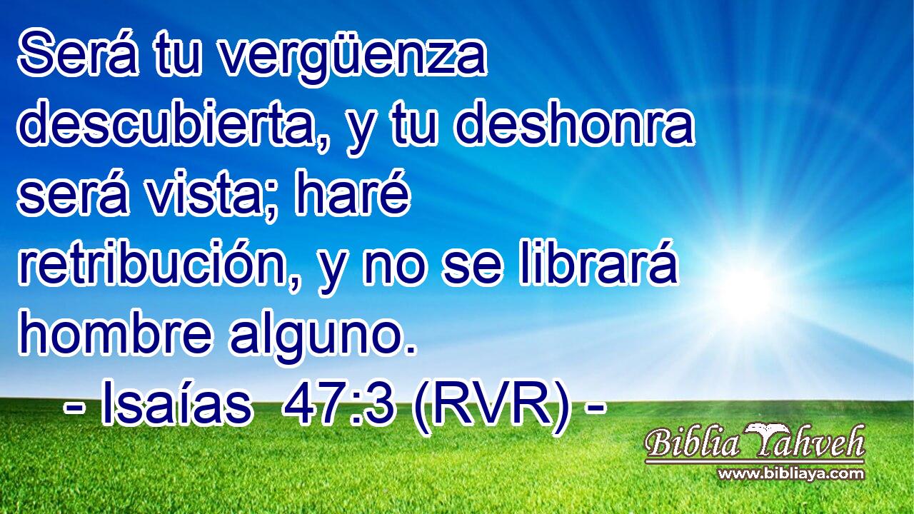 Será tu vergüenza descubierta, y tu deshonra será vista; haré retribución, y no se librará hombre alguno.