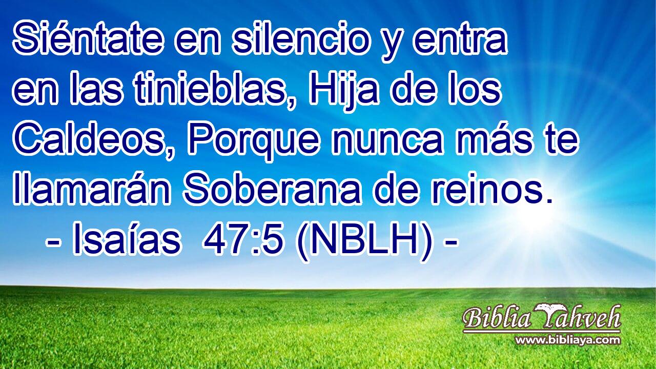  Siéntate en silencio y entra en las tinieblas, Hija de los Caldeos, Porque nunca más te llamarán Soberana de reinos. 
