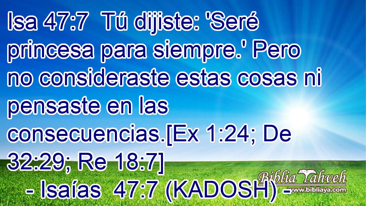  Tú dijiste: 'Seré princesa para siempre.' Pero no consideraste estas cosas ni pensaste en las consecuencias.[Ex 1:24; De 32:29; Re 18:7] 