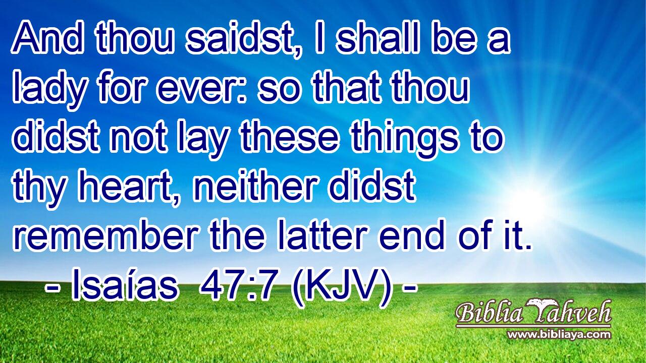 And thou saidst, I shall be a lady for ever: so that thou didst not lay these things to thy heart, neither didst remember the latter end of it.