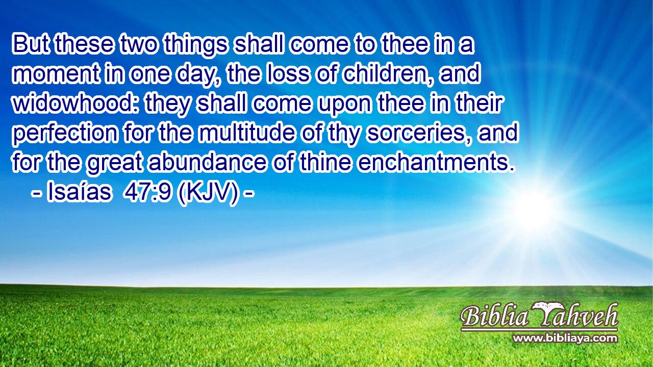But these two things shall come to thee in a moment in one day, the loss of children, and widowhood: they shall come upon thee in their perfection for the multitude of thy sorceries, and for the great abundance of thine enchantments.
