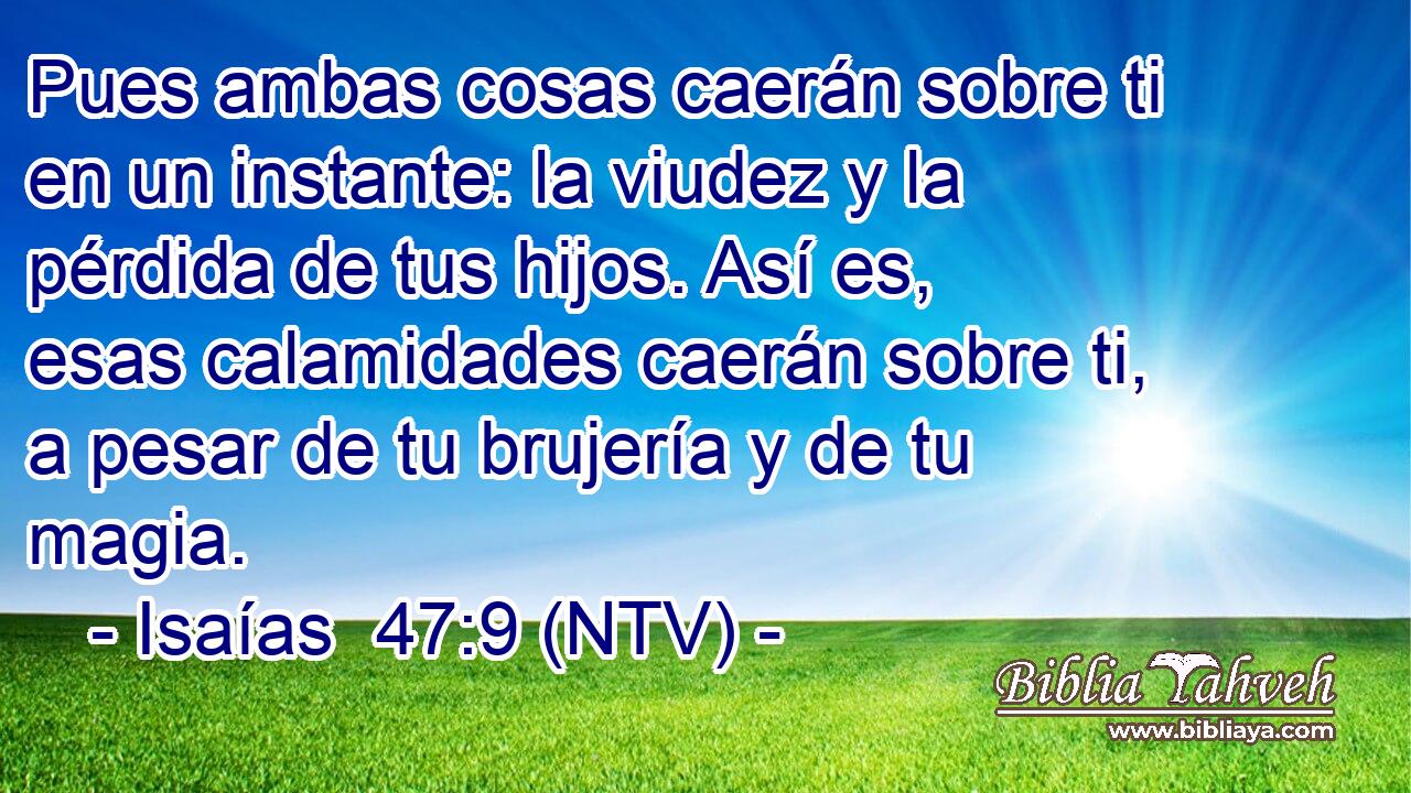 Pues ambas cosas caerán sobre ti en un instante: la viudez y la pérdida de tus hijos. Así es, esas calamidades caerán sobre ti, a pesar de tu brujería y de tu magia.
