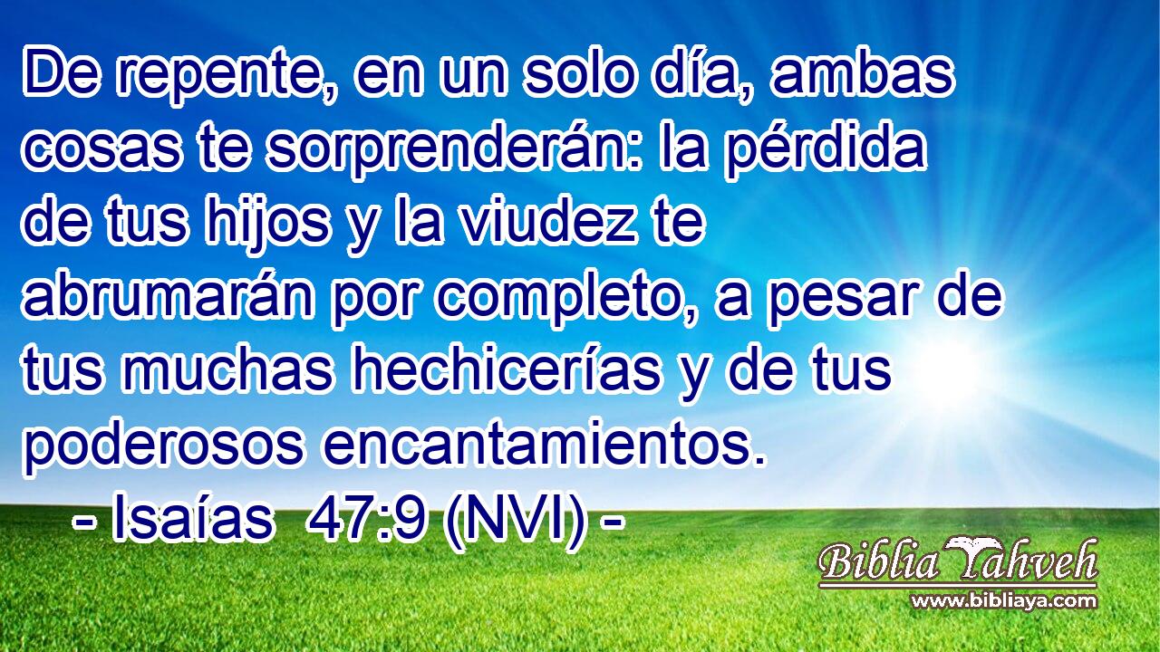  De repente, en un solo día, ambas cosas te sorprenderán: la pérdida de tus hijos y la viudez te abrumarán por completo, a pesar de tus muchas hechicerías y de tus poderosos encantamientos. 