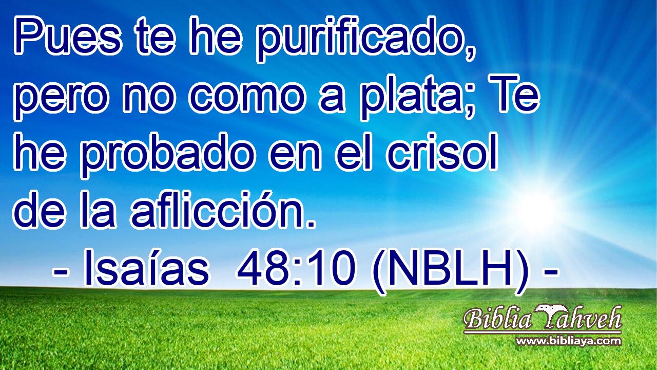  Pues te he purificado, pero no como a plata; Te he probado en el crisol de la aflicción. 
