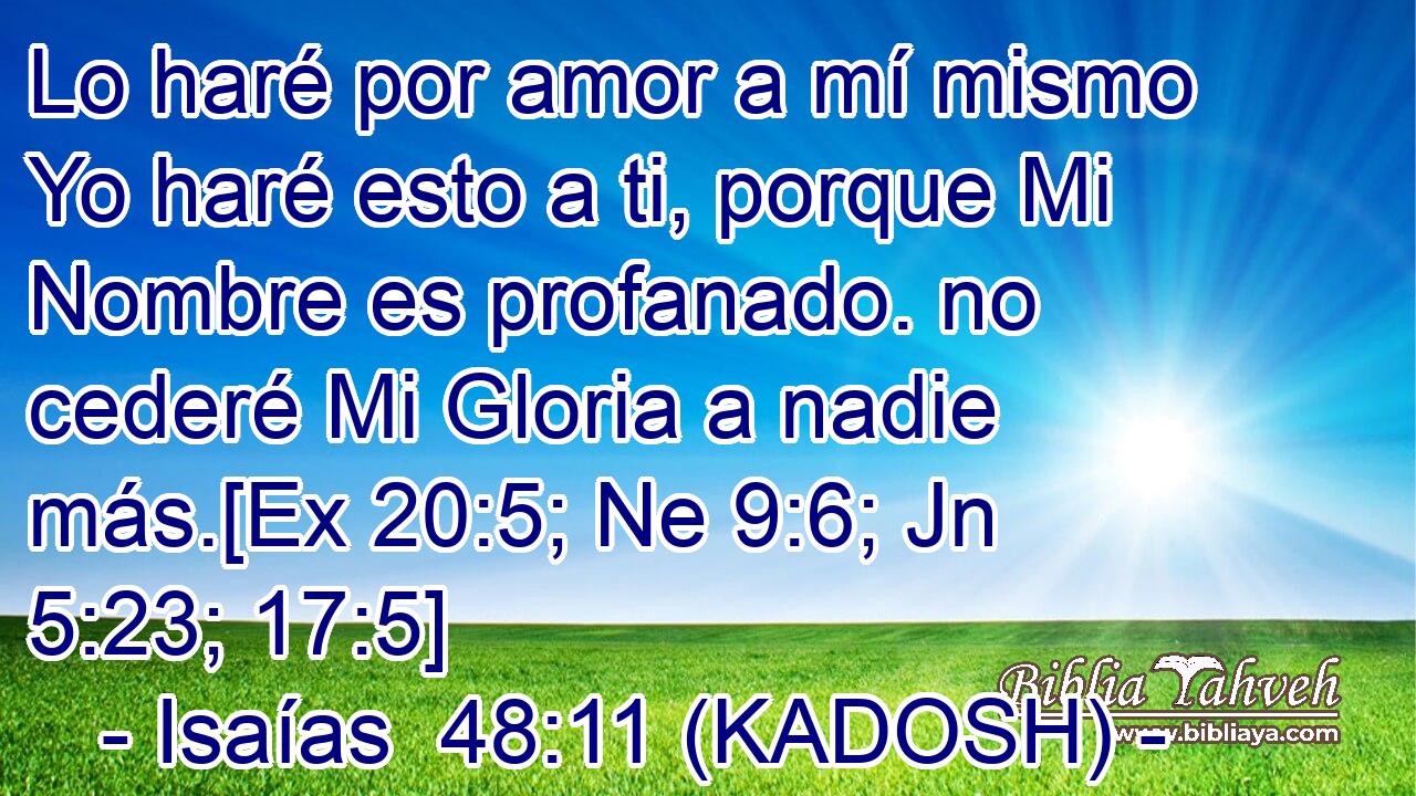  Lo haré por amor a mí mismo Yo haré esto a ti, porque Mi Nombre es profanado. no cederé Mi Gloria a nadie más.[Ex 20:5; Ne 9:6; Jn 5:23; 17:5] 