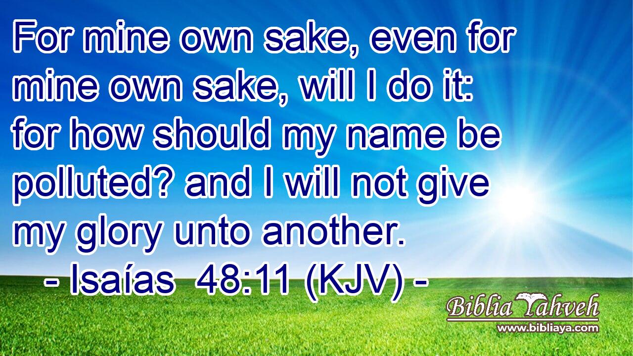 For mine own sake, even for mine own sake, will I do it: for how should my name be polluted? and I will not give my glory unto another.