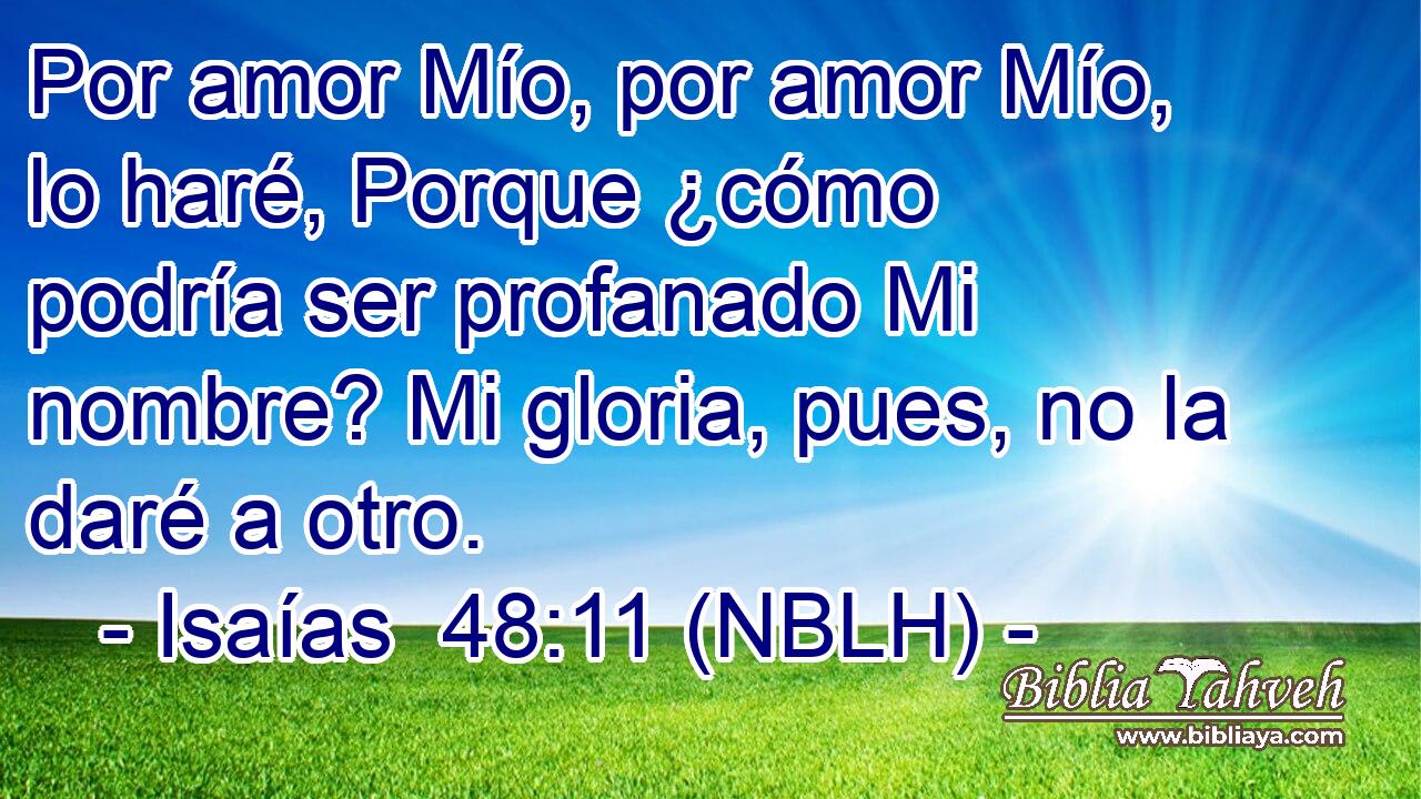  Por amor Mío, por amor Mío, lo haré, Porque ¿cómo podría ser profanado Mi nombre? Mi gloria, pues, no la daré a otro. 