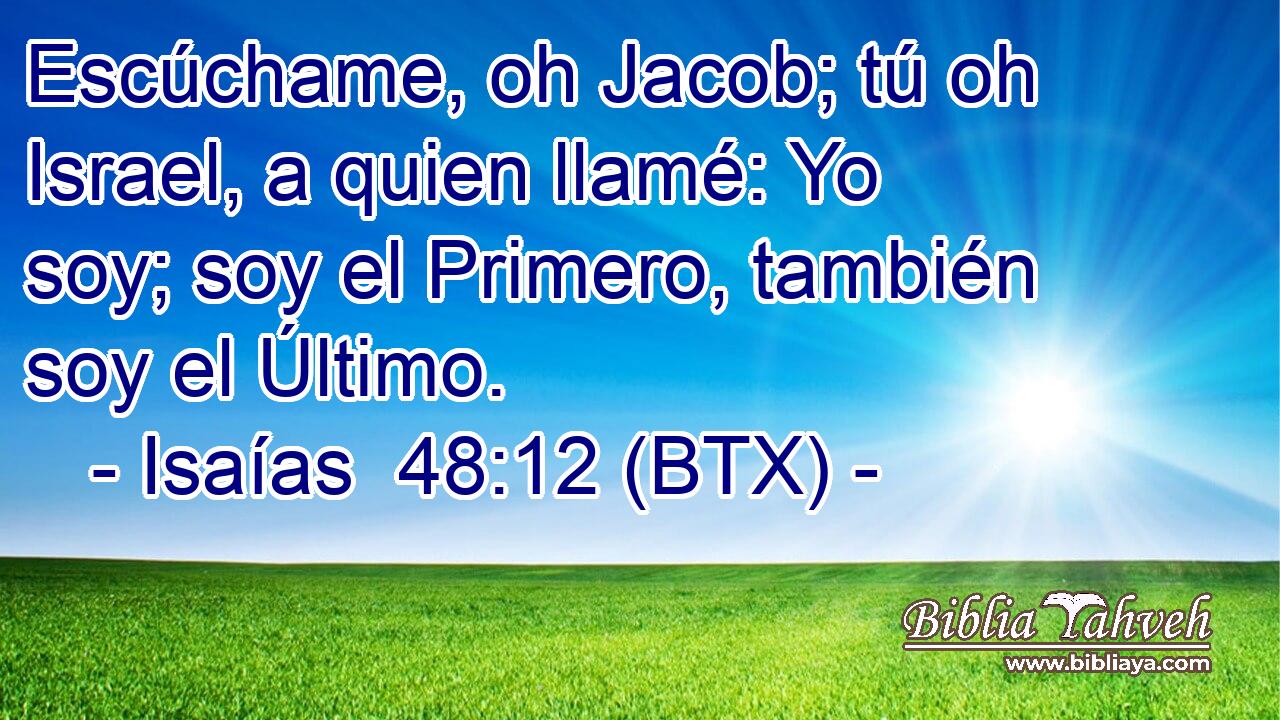 Escúchame, oh Jacob; tú oh Israel, a quien llamé: Yo soy; soy el Primero, también soy el Último.
