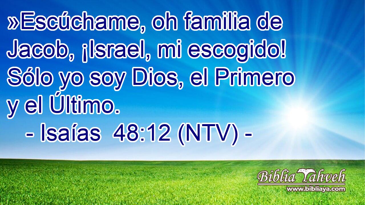 »Escúchame, oh familia de Jacob, ¡Israel, mi escogido! Sólo yo soy Dios, el Primero y el Último.